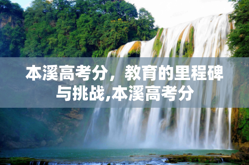 本溪高考分，教育的里程碑与挑战,本溪高考分