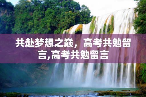 共赴梦想之巅，高考共勉留言,高考共勉留言