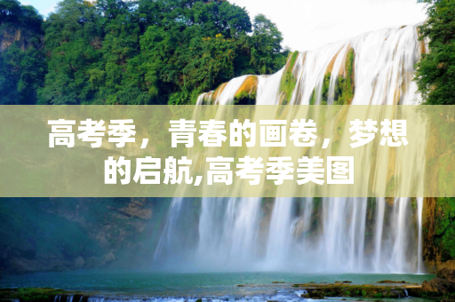 高考季，青春的画卷，梦想的启航,高考季美图