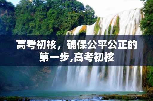 高考初核，确保公平公正的第一步,高考初核