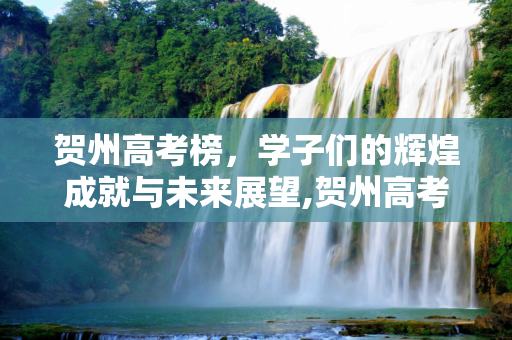 贺州高考榜，学子们的辉煌成就与未来展望,贺州高考榜