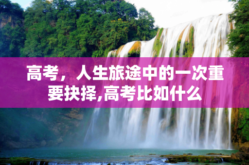 高考，人生旅途中的一次重要抉择,高考比如什么