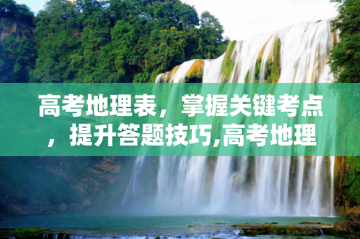 高考地理表，掌握关键考点，提升答题技巧,高考地理表