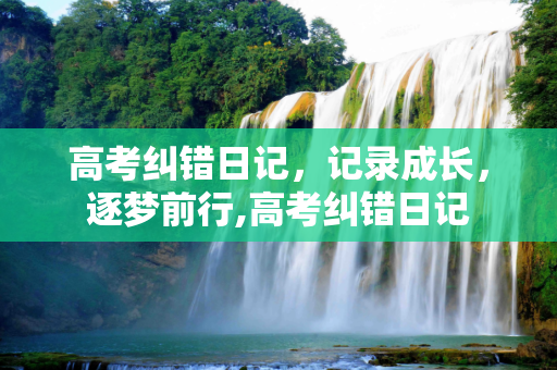 高考纠错日记，记录成长，逐梦前行,高考纠错日记