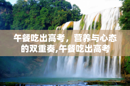 午餐吃出高考，营养与心态的双重奏,午餐吃出高考