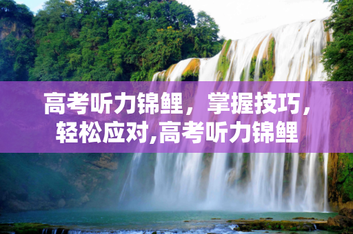 高考听力锦鲤，掌握技巧，轻松应对,高考听力锦鲤
