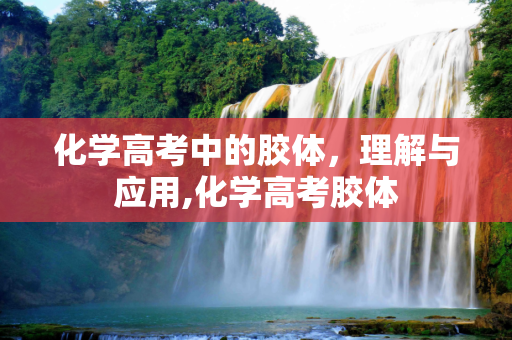 化学高考中的胶体，理解与应用,化学高考胶体