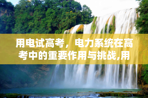 用电试高考，电力系统在高考中的重要作用与挑战,用电试高考