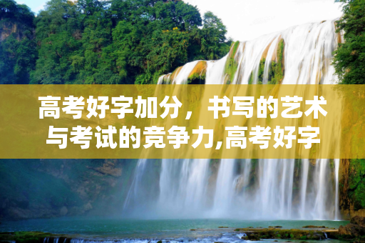 高考好字加分，书写的艺术与考试的竞争力,高考好字加分