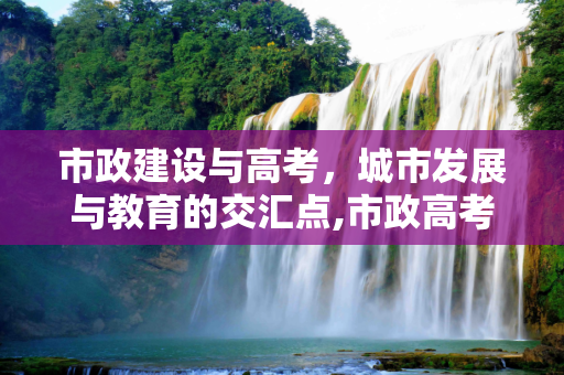 市政建设与高考，城市发展与教育的交汇点,市政高考吗