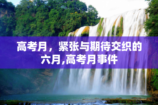 高考月，紧张与期待交织的六月,高考月事件