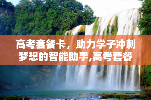 高考套餐卡，助力学子冲刺梦想的智能助手,高考套餐卡