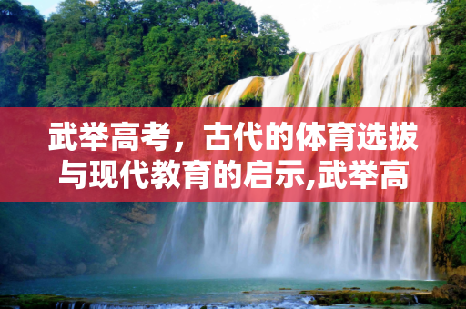 武举高考，古代的体育选拔与现代教育的启示,武举高考