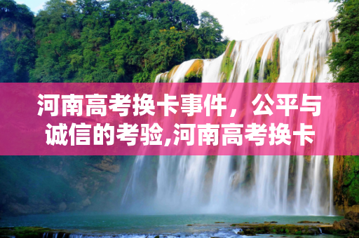 河南高考换卡事件，公平与诚信的考验,河南高考换卡