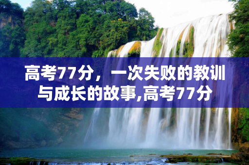 高考77分，一次失败的教训与成长的故事,高考77分