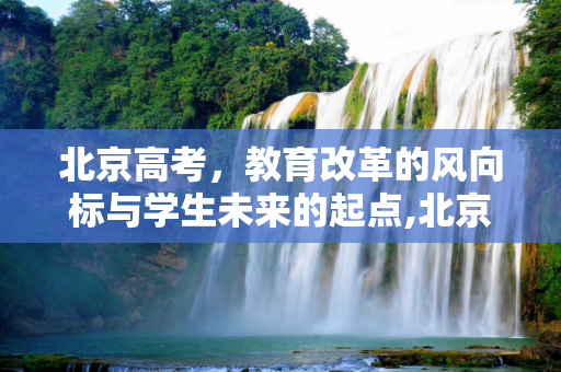 北京高考，教育改革的风向标与学生未来的起点,北京高考的