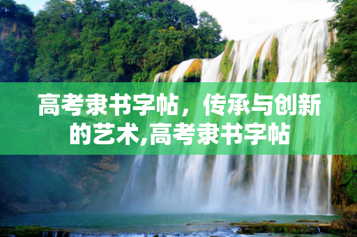 高考隶书字帖，传承与创新的艺术,高考隶书字帖