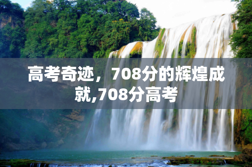 高考奇迹，708分的辉煌成就,708分高考