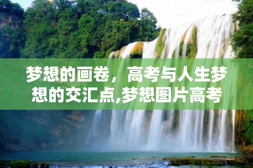 梦想的画卷，高考与人生梦想的交汇点,梦想图片高考