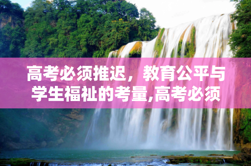 高考必须推迟，教育公平与学生福祉的考量,高考必须推迟