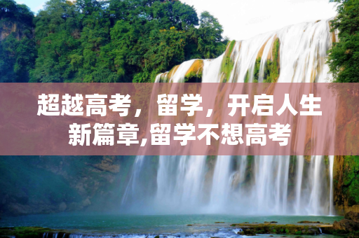 超越高考，留学，开启人生新篇章,留学不想高考
