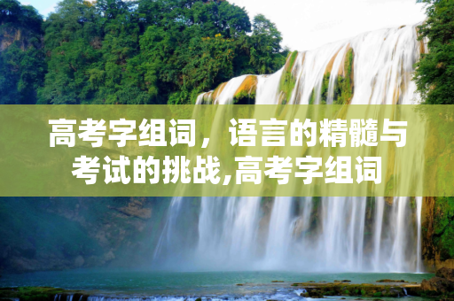 高考字组词，语言的精髓与考试的挑战,高考字组词