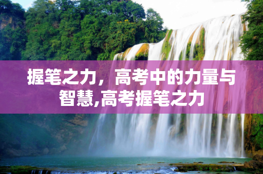握笔之力，高考中的力量与智慧,高考握笔之力
