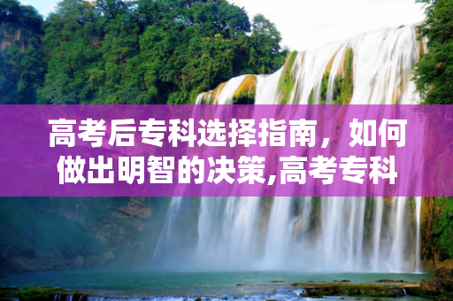 高考后专科选择指南，如何做出明智的决策,高考专科怎么