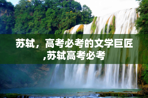苏轼，高考必考的文学巨匠,苏轼高考必考