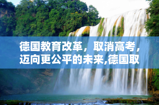 德国教育改革，取消高考，迈向更公平的未来,德国取消高考