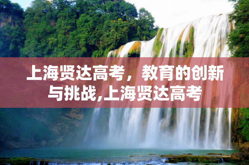 上海贤达高考，教育的创新与挑战,上海贤达高考