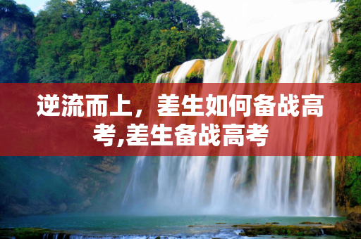 逆流而上，差生如何备战高考,差生备战高考