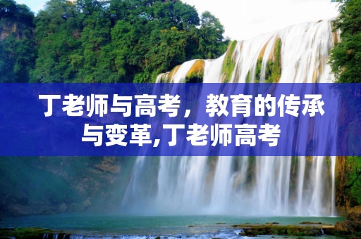 丁老师与高考，教育的传承与变革,丁老师高考