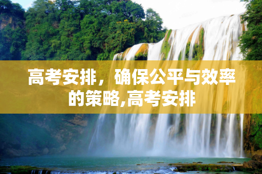 高考安排，确保公平与效率的策略,高考安排
