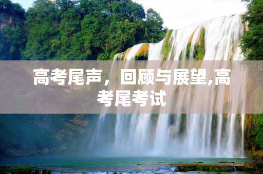 高考尾声，回顾与展望,高考尾考试