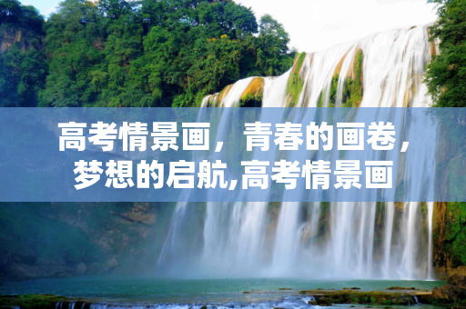 高考情景画，青春的画卷，梦想的启航,高考情景画