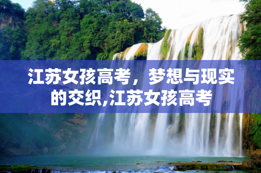 江苏女孩高考，梦想与现实的交织,江苏女孩高考