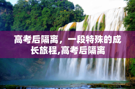 高考后隔离，一段特殊的成长旅程,高考后隔离