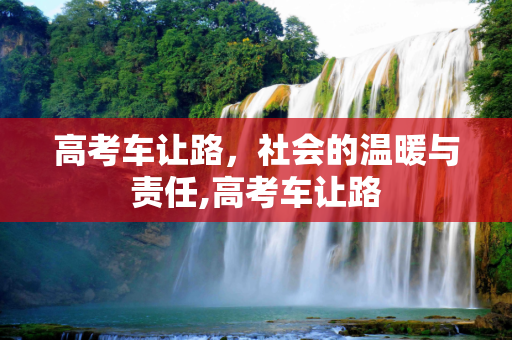 高考车让路，社会的温暖与责任,高考车让路