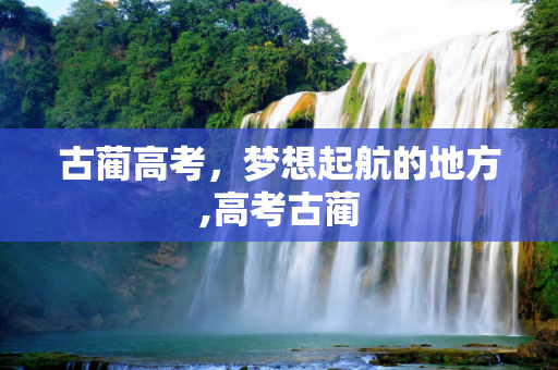 古蔺高考，梦想起航的地方,高考古蔺