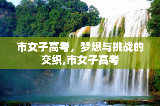 市女子高考，梦想与挑战的交织,市女子高考