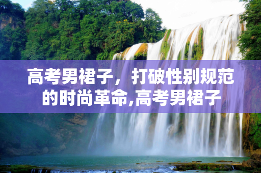 高考男裙子，打破性别规范的时尚革命,高考男裙子