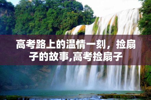 高考路上的温情一刻，捡扇子的故事,高考捡扇子