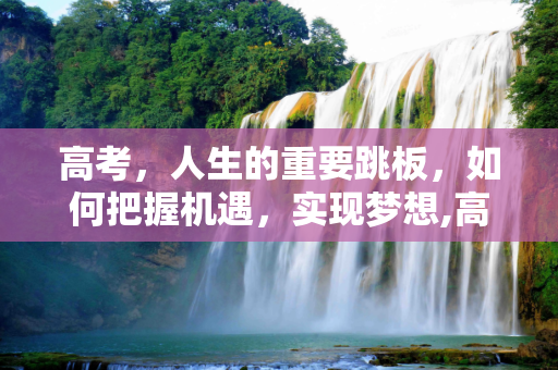 高考，人生的重要跳板，如何把握机遇，实现梦想,高考推广文