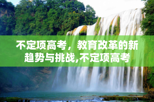 不定项高考，教育改革的新趋势与挑战,不定项高考