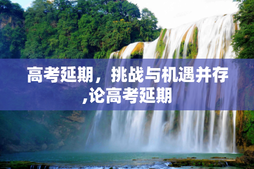 高考延期，挑战与机遇并存,论高考延期