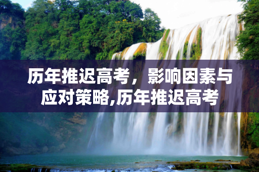 历年推迟高考，影响因素与应对策略,历年推迟高考