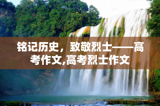 铭记历史，致敬烈士——高考作文,高考烈士作文