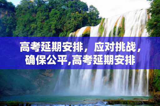 高考延期安排，应对挑战，确保公平,高考延期安排