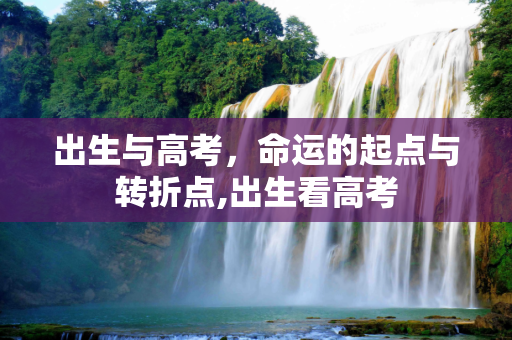出生与高考，命运的起点与转折点,出生看高考